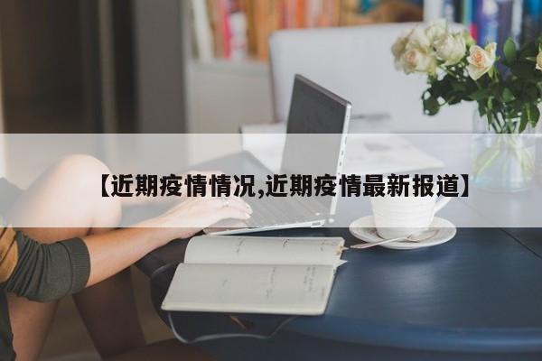 【近期疫情情况,近期疫情最新报道】