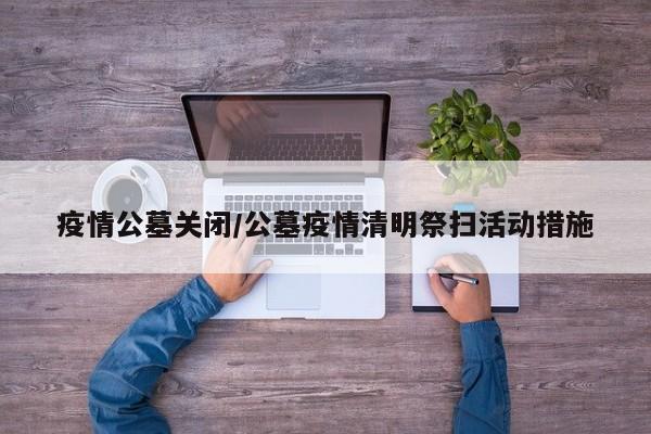 疫情公墓关闭/公墓疫情清明祭扫活动措施