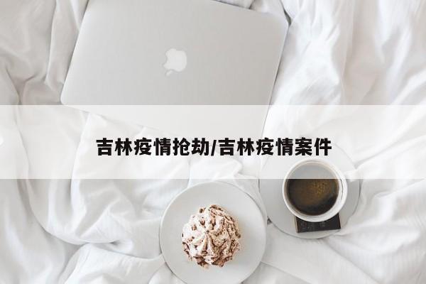 吉林疫情抢劫/吉林疫情案件