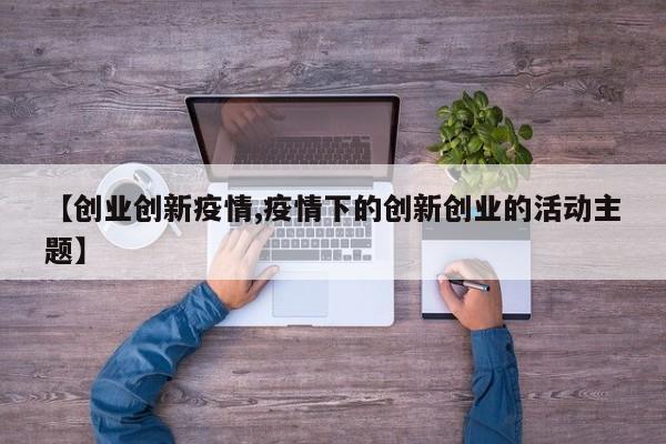 【创业创新疫情,疫情下的创新创业的活动主题】