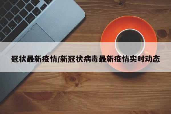 冠状最新疫情/新冠状病毒最新疫情实时动态