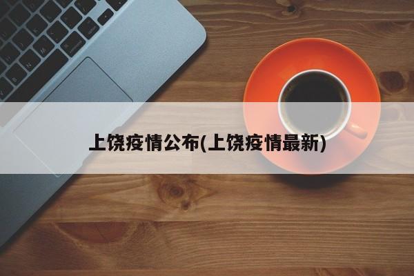 上饶疫情公布(上饶疫情最新)