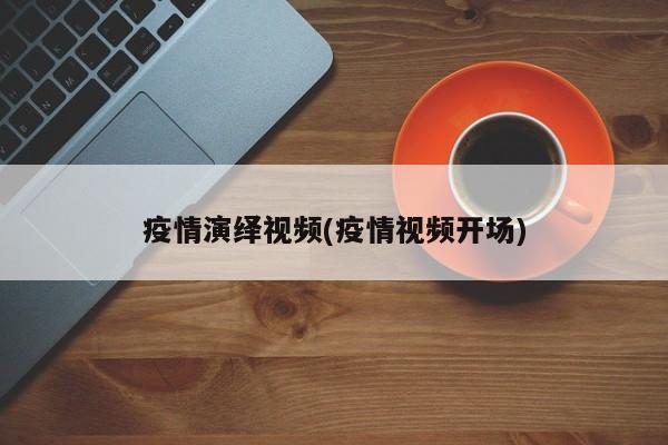 疫情演绎视频(疫情视频开场)