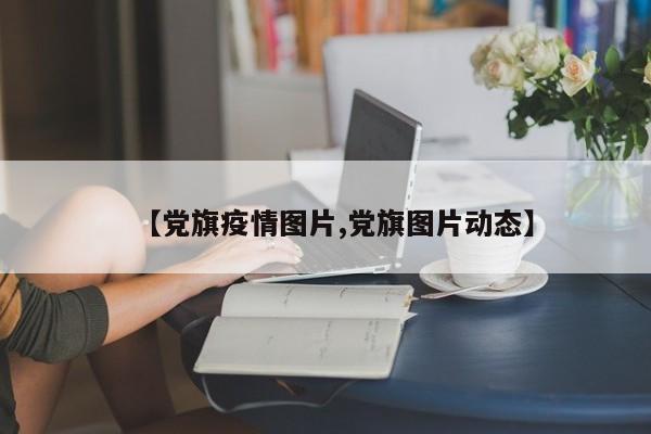 【党旗疫情图片,党旗图片动态】