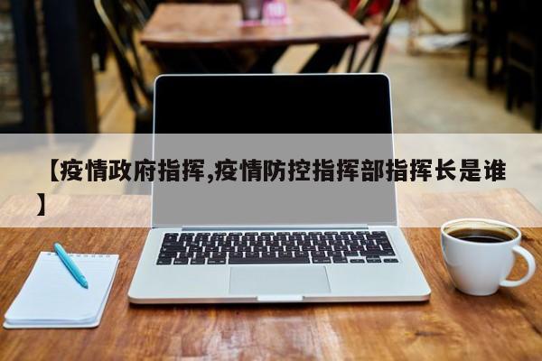 【疫情政府指挥,疫情防控指挥部指挥长是谁】