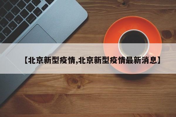 【北京新型疫情,北京新型疫情最新消息】